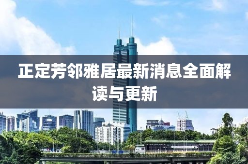 正定芳鄰雅居最新消息全面解讀與更新
