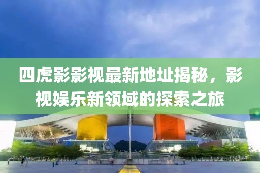 四虎影影視最新地址揭秘，影視娛樂新領(lǐng)域的探索之旅