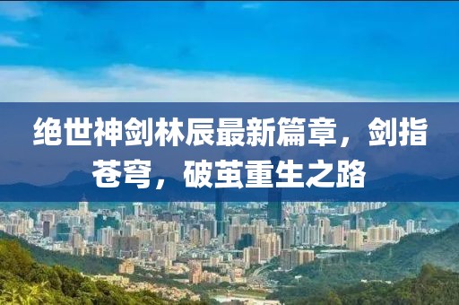 絕世神劍林辰最新篇章，劍指蒼穹，破繭重生之路