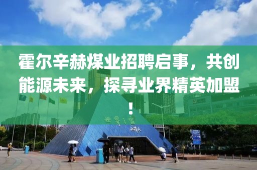 霍爾辛赫煤業(yè)招聘啟事，共創(chuàng)能源未來，探尋業(yè)界精英加盟！