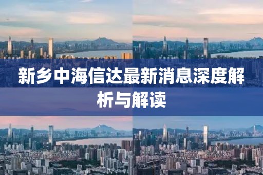 新鄉(xiāng)中海信達(dá)最新消息深度解析與解讀