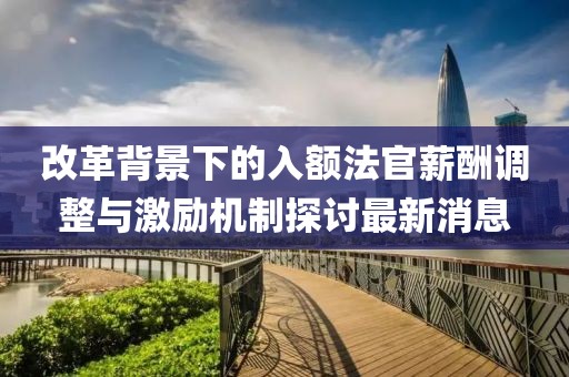 改革背景下的入額法官薪酬調(diào)整與激勵機制探討最新消息