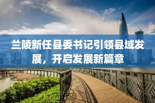 蘭陵新任縣委書記引領縣域發(fā)展，開啟發(fā)展新篇章