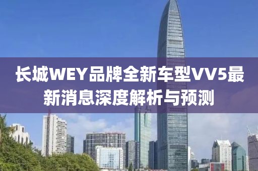 長城WEY品牌全新車型VV5最新消息深度解析與預(yù)測