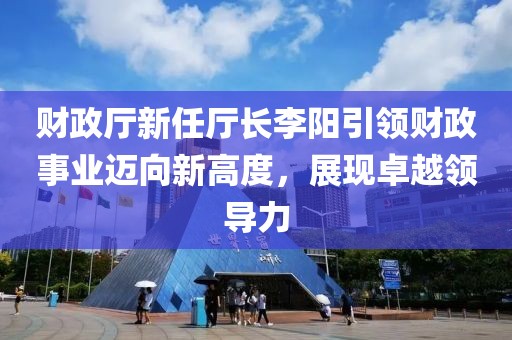 財(cái)政廳新任廳長李陽引領(lǐng)財(cái)政事業(yè)邁向新高度，展現(xiàn)卓越領(lǐng)導(dǎo)力