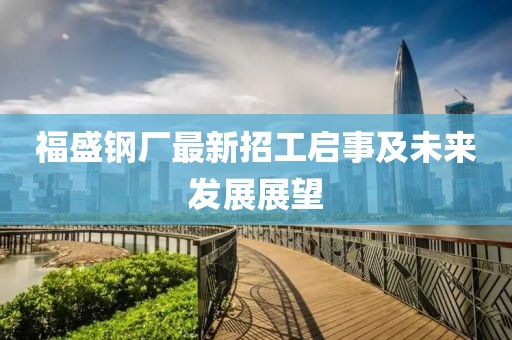 福盛鋼廠最新招工啟事及未來發(fā)展展望