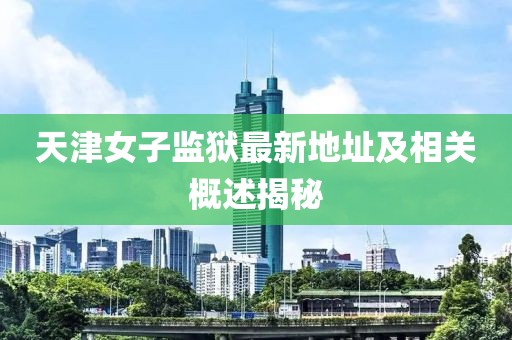 天津女子監(jiān)獄最新地址及相關概述揭秘