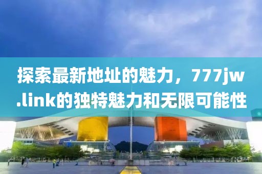 探索最新地址的魅力，777jw.link的獨特魅力和無限可能性