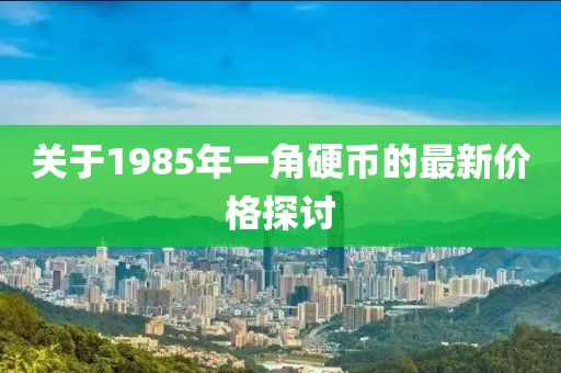 關(guān)于1985年一角硬幣的最新價格探討