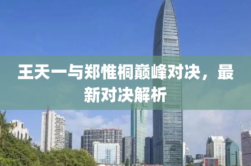 王天一與鄭惟桐巔峰對決，最新對決解析