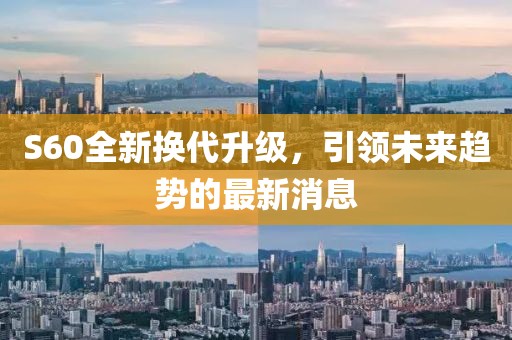S60全新?lián)Q代升級，引領(lǐng)未來趨勢的最新消息
