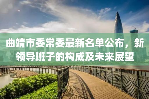 曲靖市委常委最新名單公布，新領(lǐng)導(dǎo)班子的構(gòu)成及未來展望