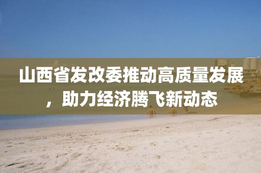 山西省發(fā)改委推動(dòng)高質(zhì)量發(fā)展，助力經(jīng)濟(jì)騰飛新動(dòng)態(tài)