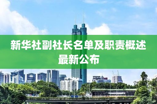 新華社副社長(zhǎng)名單及職責(zé)概述最新公布