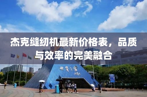 杰克縫紉機(jī)最新價(jià)格表，品質(zhì)與效率的完美融合