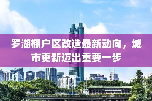 羅湖棚戶區(qū)改造最新動(dòng)向，城市更新邁出重要一步