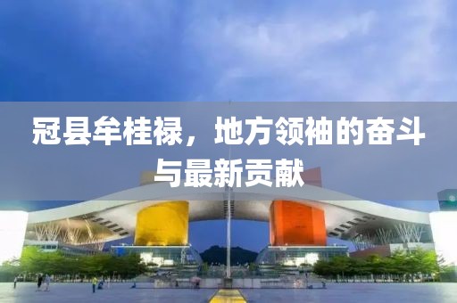 冠縣牟桂祿，地方領(lǐng)袖的奮斗與最新貢獻(xiàn)