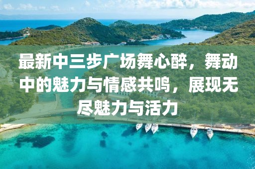 最新中三步廣場(chǎng)舞心醉，舞動(dòng)中的魅力與情感共鳴，展現(xiàn)無(wú)盡魅力與活力