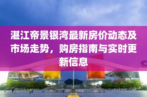 湛江帝景銀灣最新房?jī)r(jià)動(dòng)態(tài)及市場(chǎng)走勢(shì)，購(gòu)房指南與實(shí)時(shí)更新信息