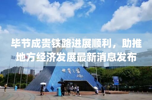 畢節(jié)成貴鐵路進(jìn)展順利，助推地方經(jīng)濟(jì)發(fā)展最新消息發(fā)布