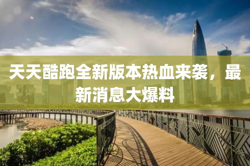 天天酷跑全新版本熱血來(lái)襲，最新消息大爆料