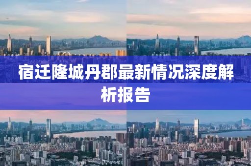 宿遷隆城丹郡最新情況深度解析報告