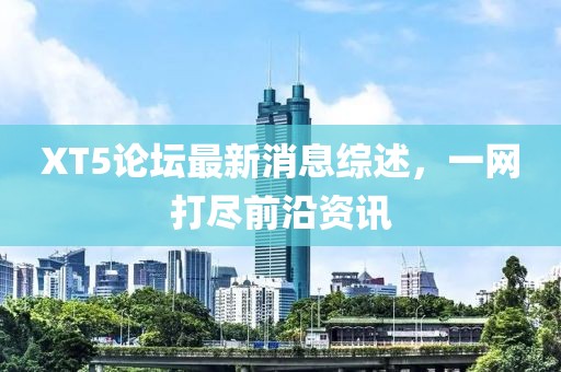 XT5論壇最新消息綜述，一網(wǎng)打盡前沿資訊