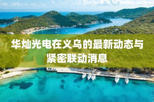 華燦光電在義烏的最新動(dòng)態(tài)與緊密聯(lián)動(dòng)消息