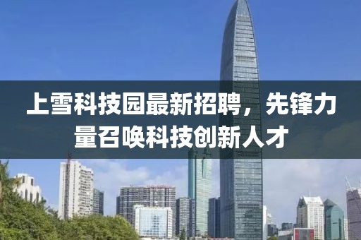 上雪科技園最新招聘，先鋒力量召喚科技創(chuàng)新人才