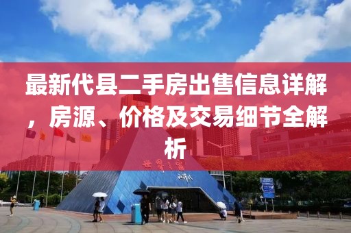最新代縣二手房出售信息詳解，房源、價(jià)格及交易細(xì)節(jié)全解析