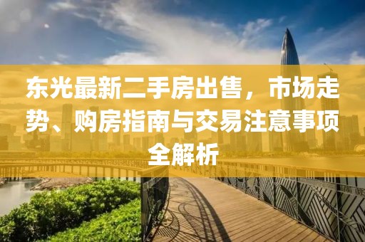東光最新二手房出售，市場走勢、購房指南與交易注意事項全解析