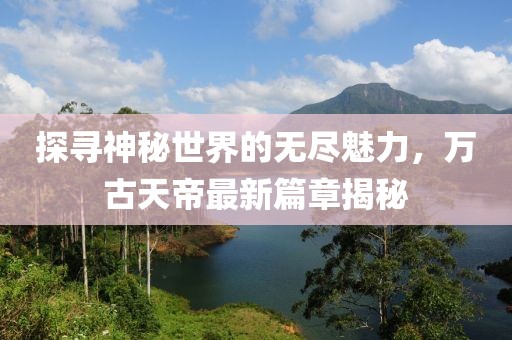 探尋神秘世界的無(wú)盡魅力，萬(wàn)古天帝最新篇章揭秘