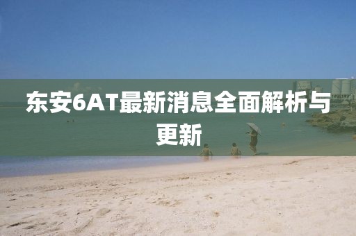 東安6AT最新消息全面解析與更新
