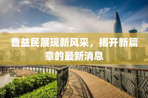 曹益民展現(xiàn)新風(fēng)采，揭開新篇章的最新消息