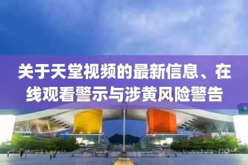 關(guān)于天堂視頻的最新信息、在線觀看警示與涉黃風(fēng)險警告