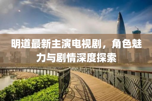 明道最新主演電視劇，角色魅力與劇情深度探索