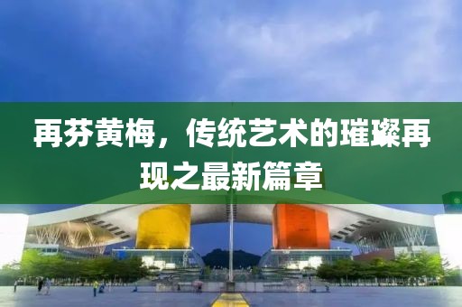 再芬黃梅，傳統(tǒng)藝術(shù)的璀璨再現(xiàn)之最新篇章