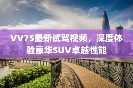 VV7S最新試駕視頻，深度體驗豪華SUV卓越性能