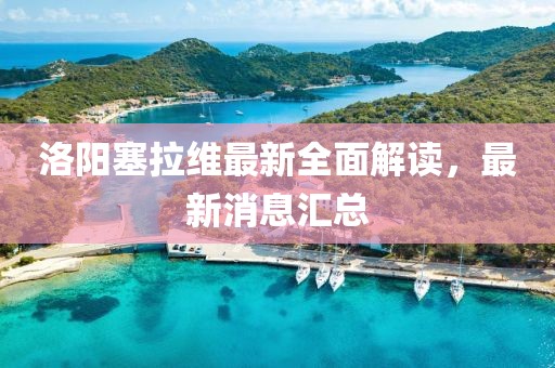 洛陽塞拉維最新全面解讀，最新消息匯總