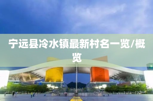 寧遠縣冷水鎮(zhèn)最新村名一覽/概覽