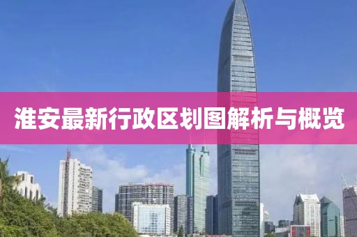 淮安最新行政區(qū)劃圖解析與概覽