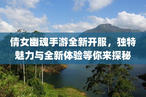倩女幽魂手游全新開服，獨特魅力與全新體驗等你來探秘
