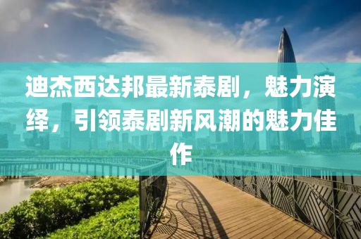 迪杰西達邦最新泰劇，魅力演繹，引領泰劇新風潮的魅力佳作