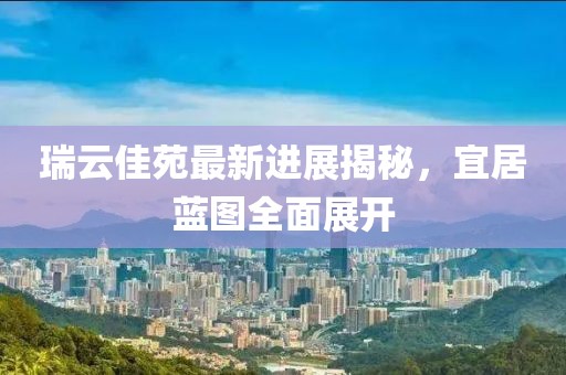 瑞云佳苑最新進展揭秘，宜居藍圖全面展開
