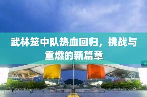 武林籠中隊熱血回歸，挑戰(zhàn)與重燃的新篇章