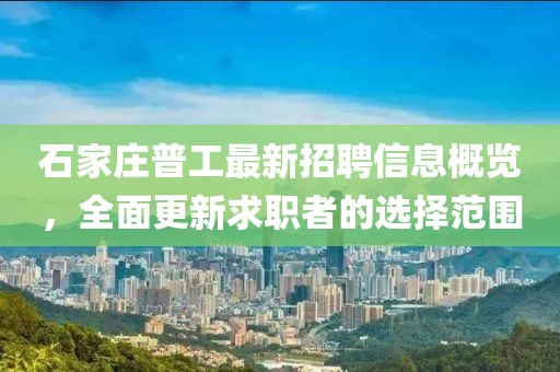石家莊普工最新招聘信息概覽，全面更新求職者的選擇范圍