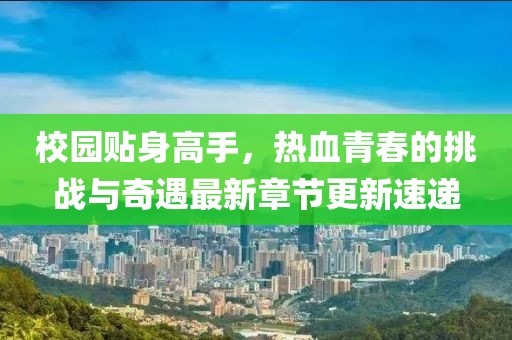 校園貼身高手，熱血青春的挑戰(zhàn)與奇遇最新章節(jié)更新速遞