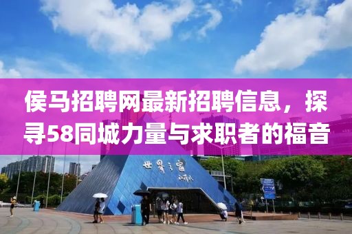 侯馬招聘網(wǎng)最新招聘信息，探尋58同城力量與求職者的福音