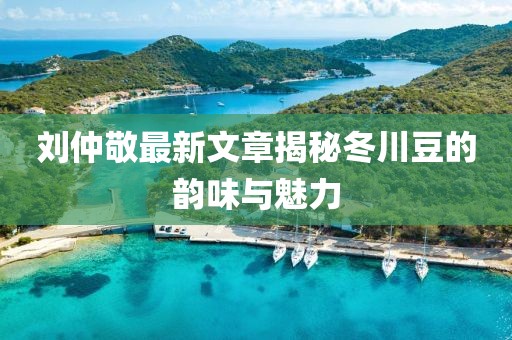 劉仲敬最新文章揭秘冬川豆的韻味與魅力