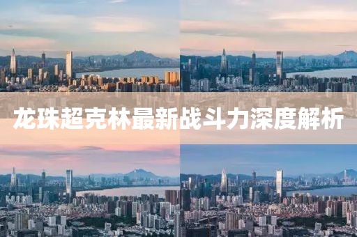 龍珠超克林最新戰(zhàn)斗力深度解析